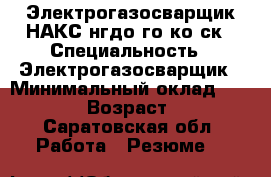 Электрогазосварщик НАКС нгдо го ко ск › Специальность ­ Электрогазосварщик › Минимальный оклад ­ 60 000 › Возраст ­ 46 - Саратовская обл. Работа » Резюме   